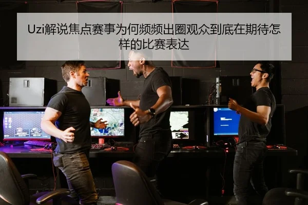 Uzi解说焦点赛事为何频频出圈观众到底在期待怎样的比赛表达